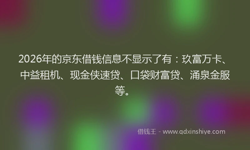 2026年的京东借钱信息不显示了有:玖富万卡、中益租机、现金侠速贷、口袋财富贷、涌泉金服等。