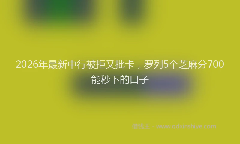 2026年最新中行被拒又批卡，罗列5个芝麻分700能秒下的口子