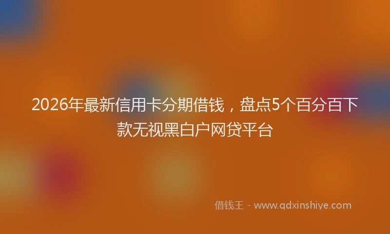 2026年最新信用卡分期借钱,盘点5个百分百下款无视黑白户网贷平台