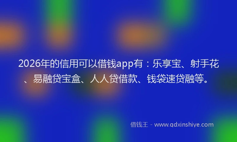 2026年的信用可以借钱app有：乐享宝、射手花、易融贷宝盒、人人贷借款、钱袋速贷融等。