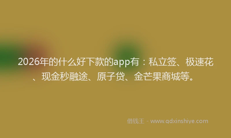 2026年的什么好下款的app有：私立签、极速花、现金秒融途、原子贷、金芒果商城等。