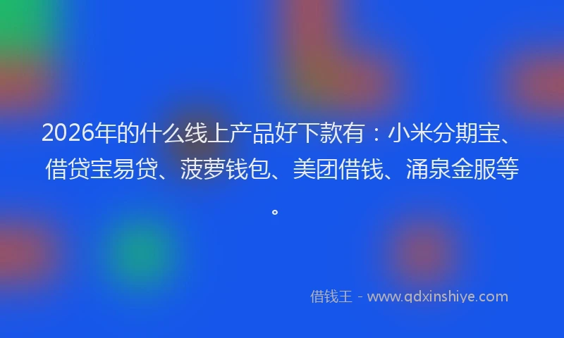 2026年的什么线上产品好下款有:小米分期宝、借贷宝易贷、菠萝钱包、美团借钱、涌泉金服等。