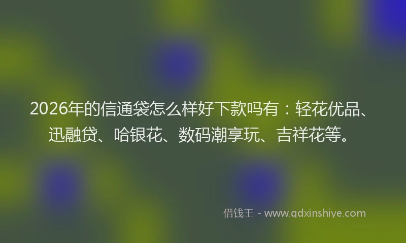 2026年的信通袋怎么样好下款吗有：轻花优品、迅融贷、哈银花、数码潮享玩、吉祥花等。