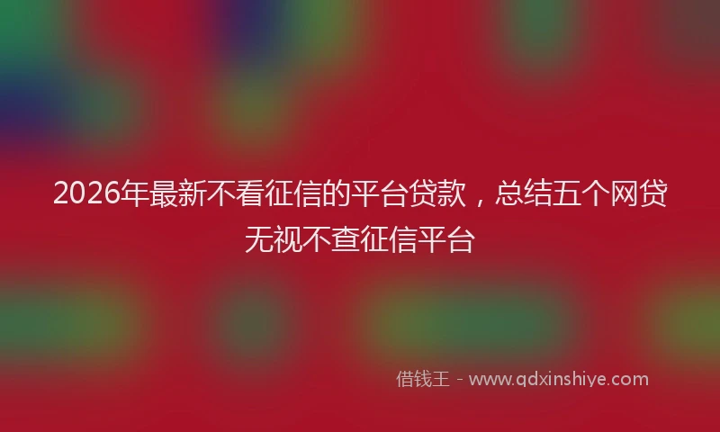 2026年最新不看征信的平台贷款,总结五个网贷无视不查征信平台