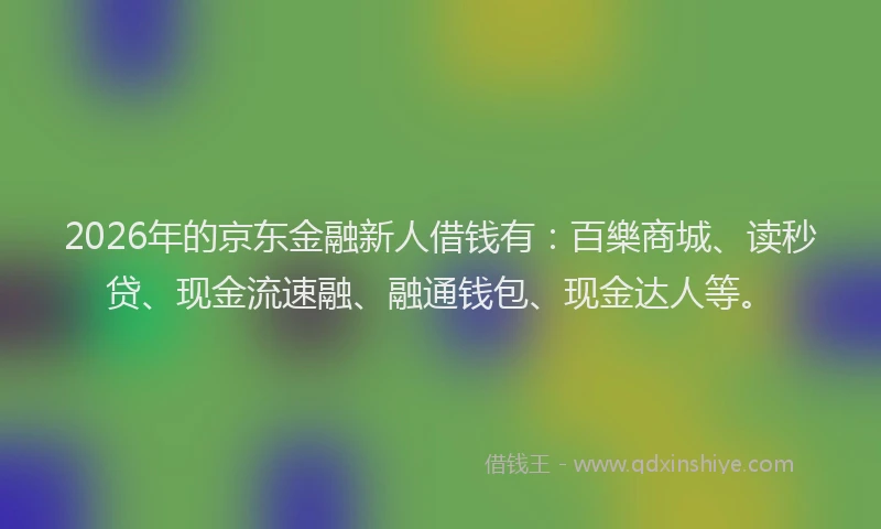 2026年的京东金融新人借钱有：百樂商城、读秒贷、现金流速融、融通钱包、现金达人等。