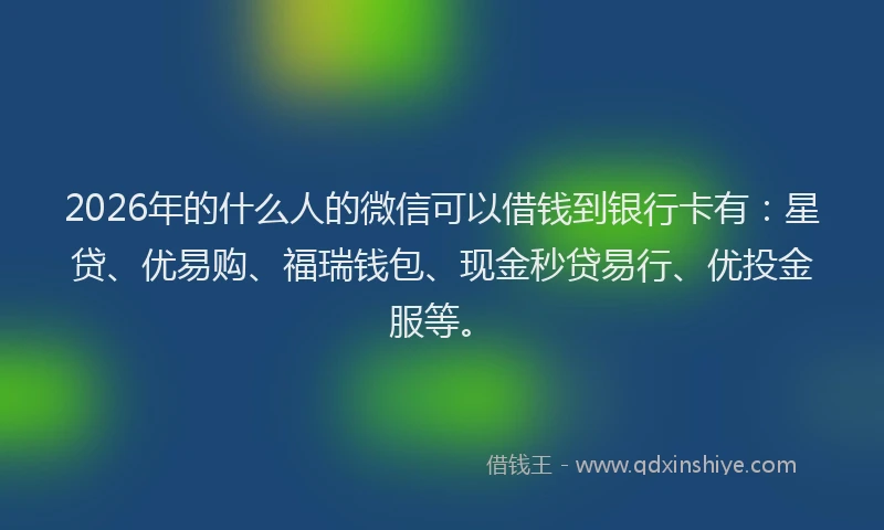 2026年的什么人的微信可以借钱到银行卡有:星贷、优易购、福瑞钱包、现金秒贷易行、优投金服等。