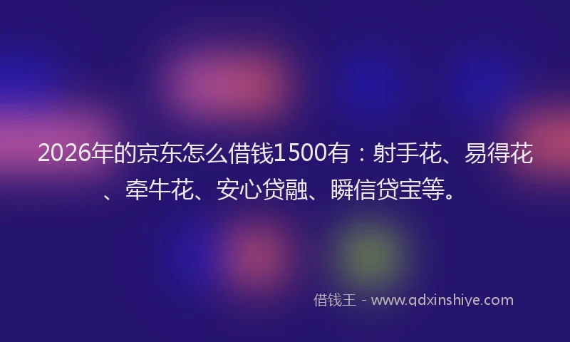 2026年的京东怎么借钱1500有:射手花、易得花、牵牛花、安心贷融、瞬信贷宝等。
