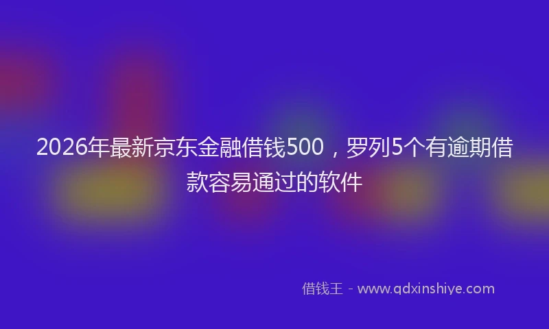 2026年最新京东金融借钱500，罗列5个有逾期借款容易通过的软件