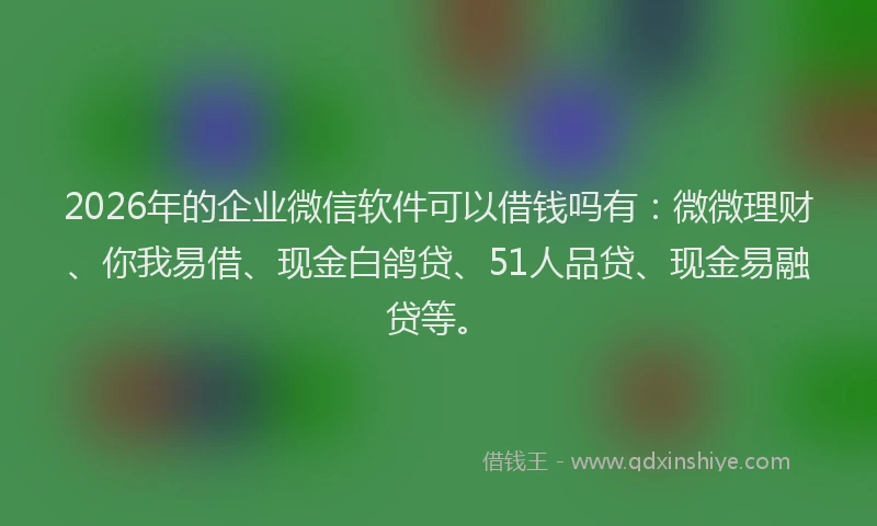 2026年的企业微信软件可以借钱吗有：微微理财、你我易借、现金白鸽贷、51人品贷、现金易融贷等。