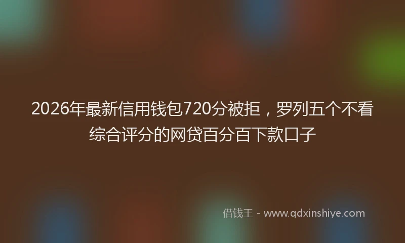 2026年最新信用钱包720分被拒,罗列五个不看综合评分的网贷百分百下款口子