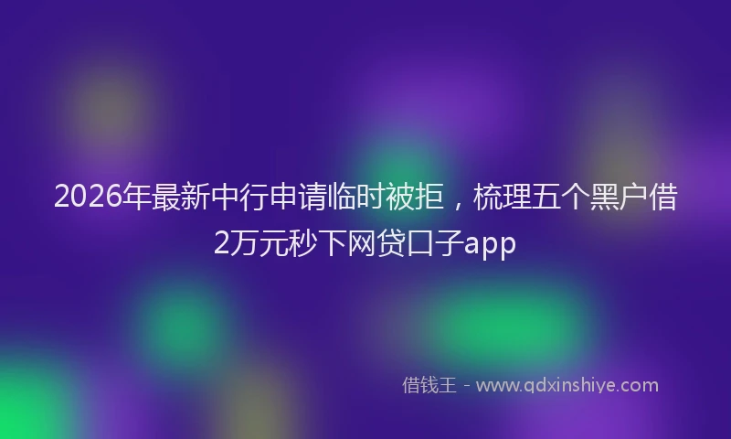 2026年最新中行申请临时被拒，梳理五个黑户借2万元秒下网贷口子app