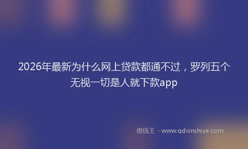 2026年最新为什么网上贷款都通不过,罗列五个无视一切是人就下款app