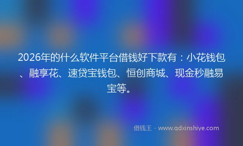 2026年的什么软件平台借钱好下款有：小花钱包、融享花、速贷宝钱包、恒创商城、现金秒融易宝等。
