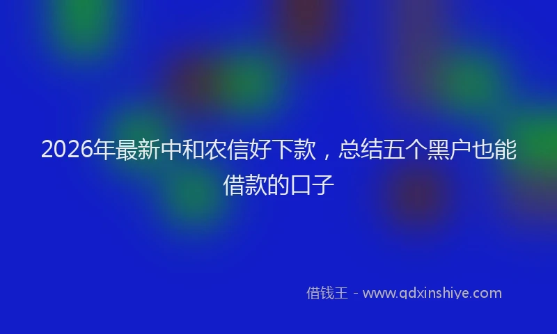 2026年最新中和农信好下款，总结五个黑户也能借款的口子