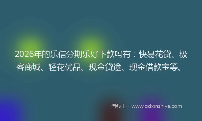 2026年的乐信分期乐好下款吗有：快易花贷、极客商城、轻花优品、现金贷途、现金借款宝等。