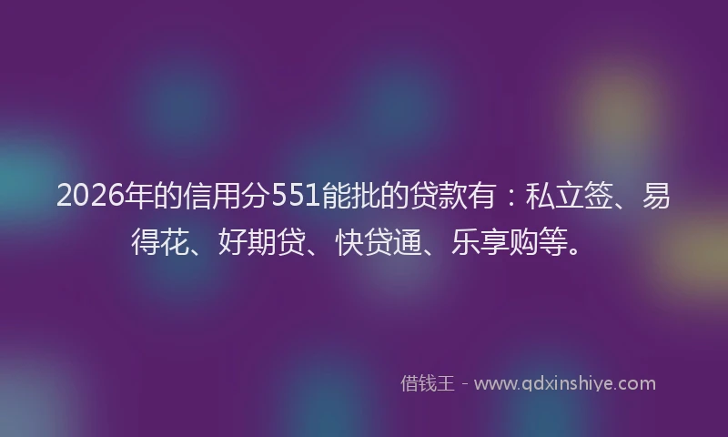 2026年的信用分551能批的贷款有：私立签、易得花、好期贷、快贷通、乐享购等。