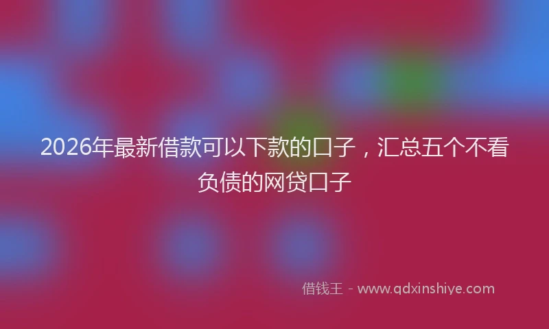 2026年最新借款可以下款的口子，汇总五个不看负债的网贷口子