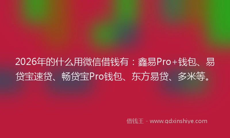 2026年的什么用微信借钱有：鑫易Pro+钱包、易贷宝速贷、畅贷宝Pro钱包、东方易贷、多米等。