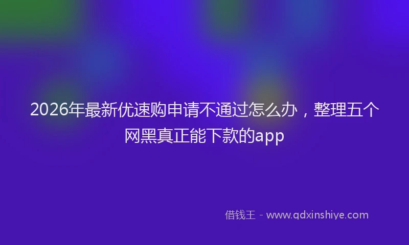 2026年最新优速购申请不通过怎么办，整理五个网黑真正能下款的app