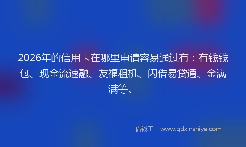 2026年的信用卡在哪里申请容易通过有：有钱钱包、现金流速融、友福租机、闪借易贷通、金满满等。