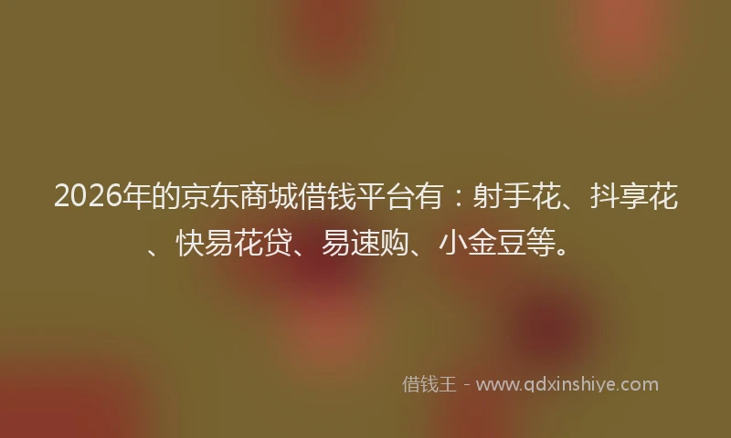 2026年的京东商城借钱平台有：射手花、抖享花、快易花贷、易速购、小金豆等。