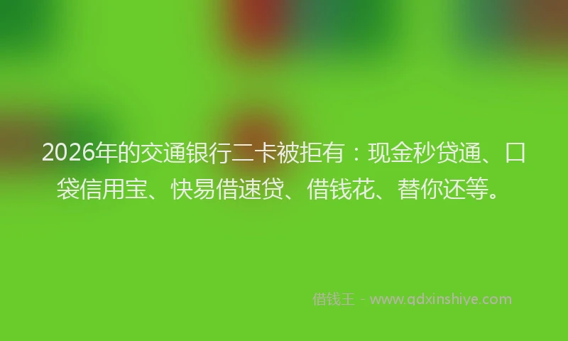 2026年的交通银行二卡被拒有:现金秒贷通、口袋信用宝、快易借速贷、借钱花、替你还等。