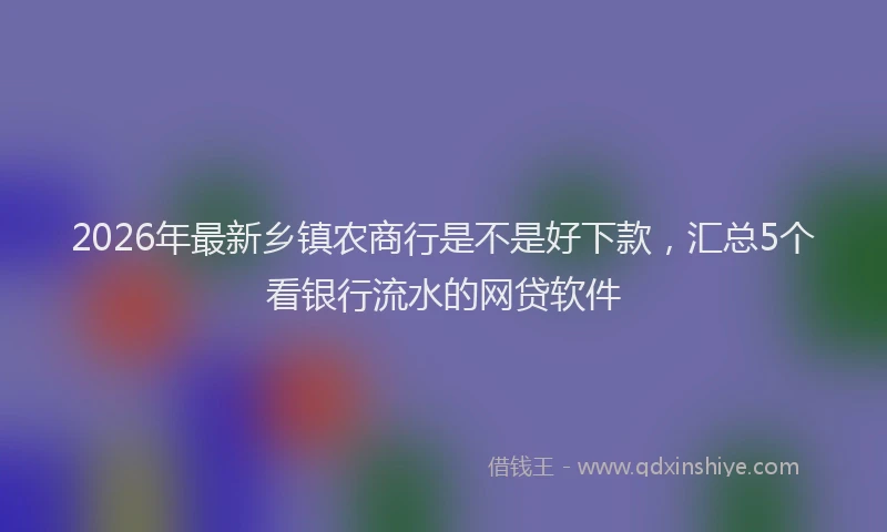 2026年最新乡镇农商行是不是好下款，汇总5个看银行流水的网贷软件