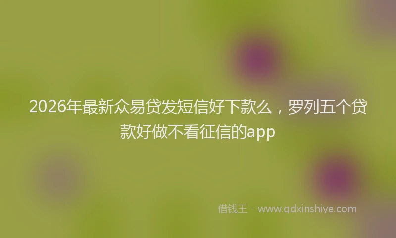 2026年最新众易贷发短信好下款么，罗列五个贷款好做不看征信的app