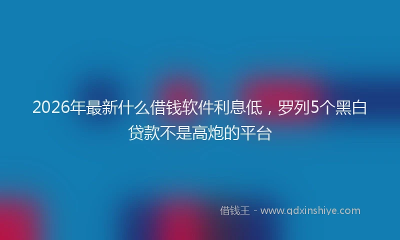 2026年最新什么借钱软件利息低，罗列5个黑白贷款不是高炮的平台