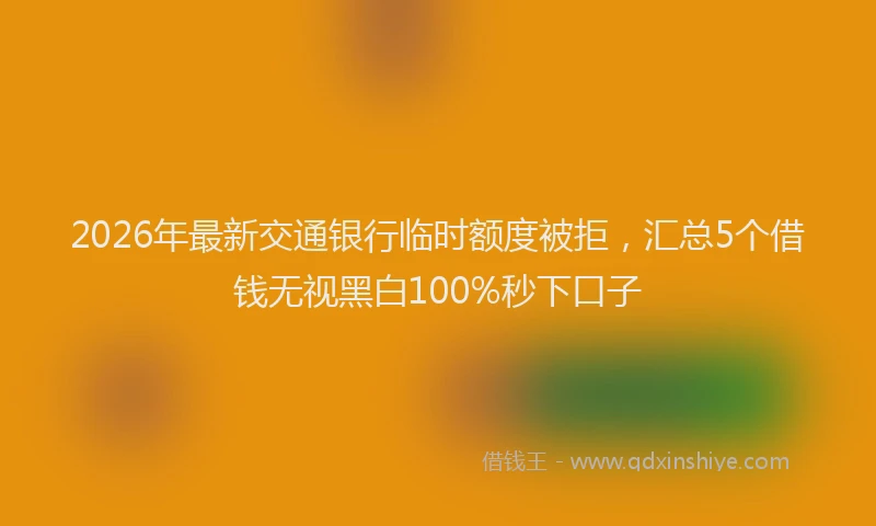 2026年最新交通银行临时额度被拒，汇总5个借钱无视黑白100%秒下口子