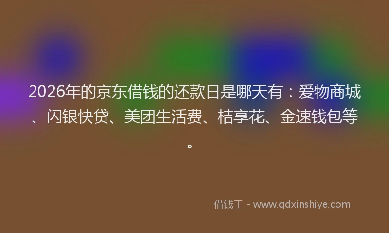 2026年的京东借钱的还款日是哪天有:爱物商城、闪银快贷、美团生活费、桔享花、金速钱包等。