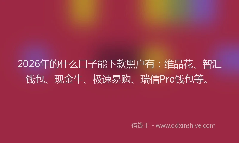 2026年的什么口子能下款黑户有:维品花、智汇钱包、现金牛、极速易购、瑞信Pro钱包等。