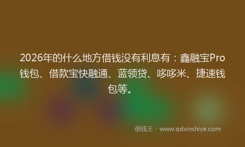 2026年的什么地方借钱没有利息有:鑫融宝Pro钱包、借款宝快融通、蓝领贷、哆哆米、捷速钱包等。