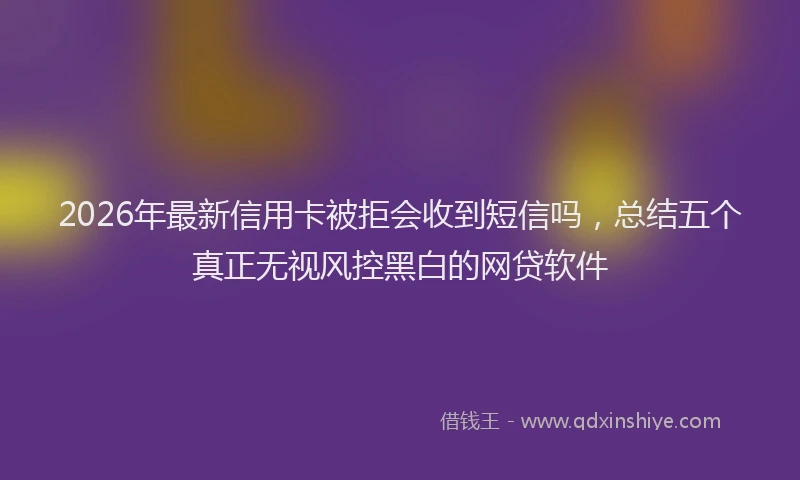2026年最新信用卡被拒会收到短信吗,总结五个真正无视风控黑白的网贷软件