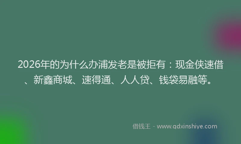 2026年的为什么办浦发老是被拒有：现金侠速借、新鑫商城、速得通、人人贷、钱袋易融等。