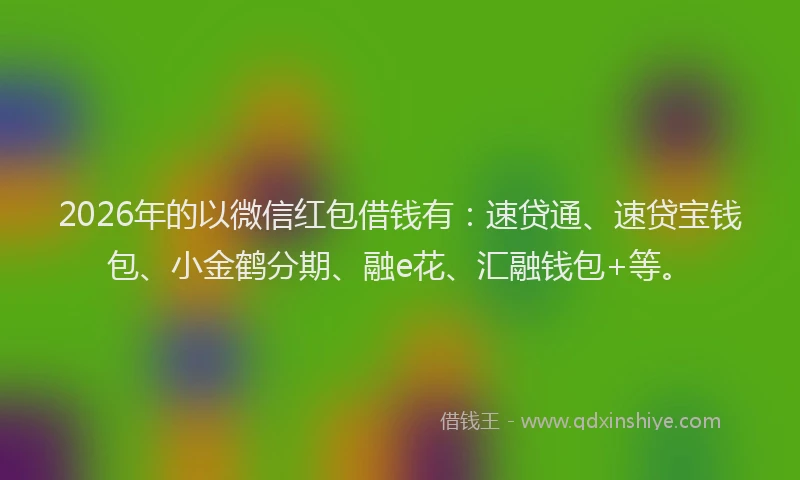 2026年的以微信红包借钱有：速贷通、速贷宝钱包、小金鹤分期、融e花、汇融钱包+等。