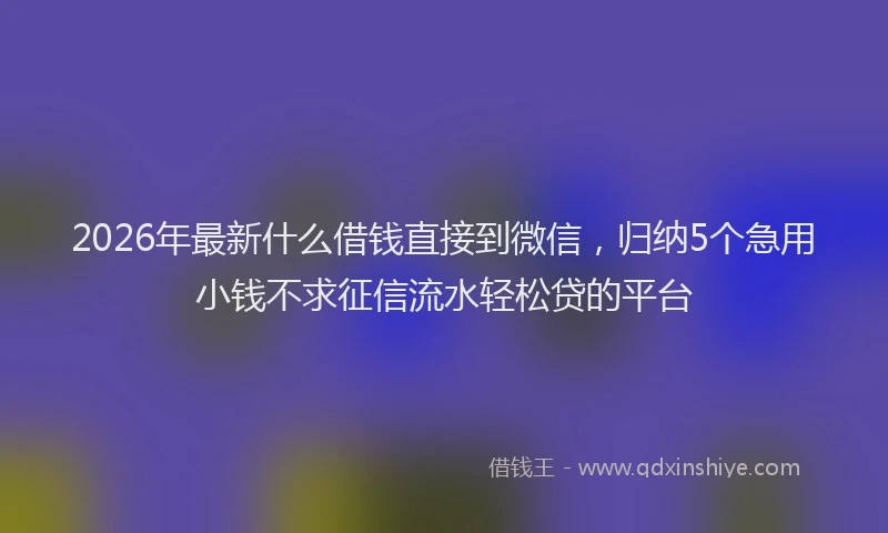 2026年最新什么借钱直接到微信，归纳5个急用小钱不求征信流水轻松贷的平台