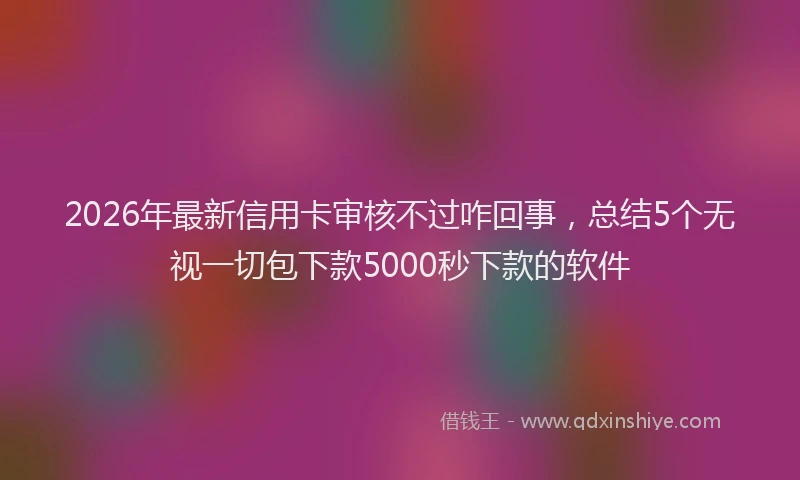 2026年最新信用卡审核不过咋回事，总结5个无视一切包下款5000秒下款的软件
