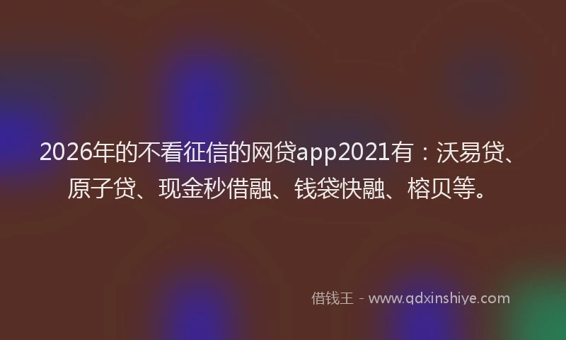 2026年的不看征信的网贷app2021有:沃易贷、原子贷、现金秒借融、钱袋快融、榕贝等。