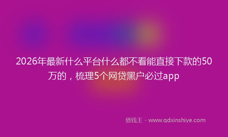 2026年最新什么平台什么都不看能直接下款的50万的，梳理5个网贷黑户必过app