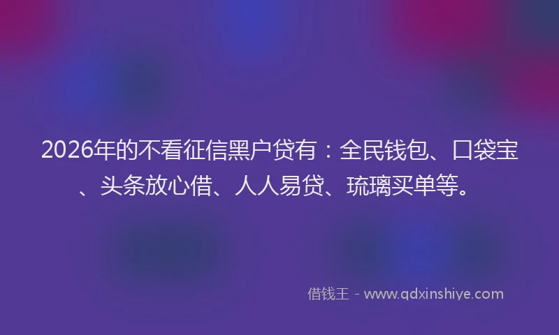 2026年的不看征信黑户贷有:全民钱包、口袋宝、头条放心借、人人易贷、琉璃买单等。