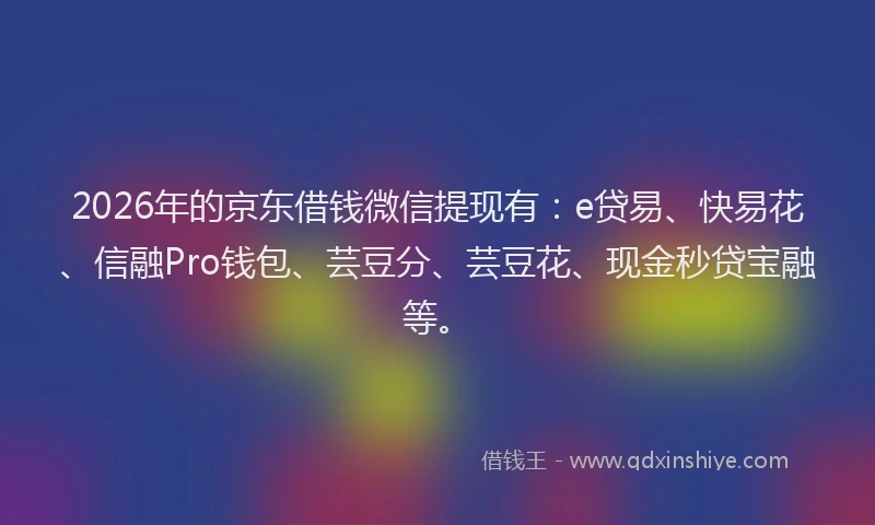 2026年的京东借钱微信提现有:e贷易、快易花、信融Pro钱包、芸豆分、芸豆花、现金秒贷宝融等。
