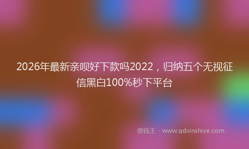 2026年最新亲呗好下款吗2022，归纳五个无视征信黑白100%秒下平台