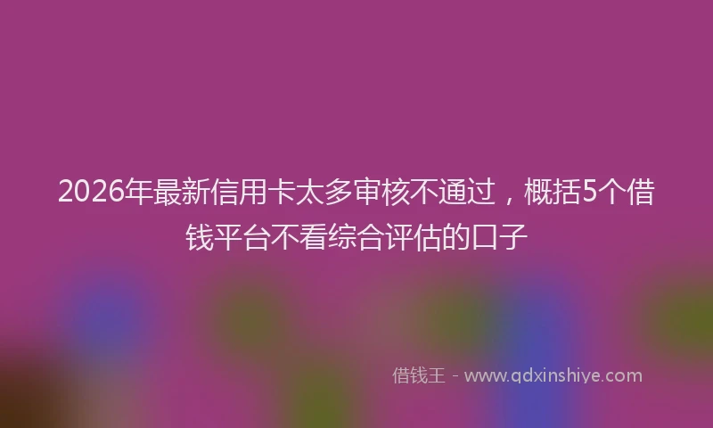 2026年最新信用卡太多审核不通过,概括5个借钱平台不看综合评估的口子