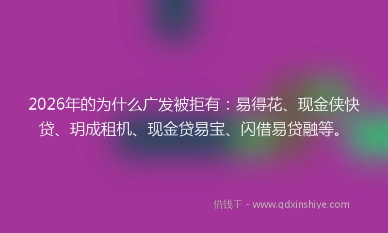 2026年的为什么广发被拒有：易得花、现金侠快贷、玥成租机、现金贷易宝、闪借易贷融等。