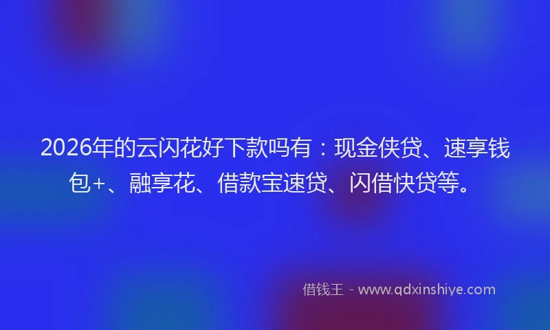 2026年的云闪花好下款吗有：现金侠贷、速享钱包+、融享花、借款宝速贷、闪借快贷等。