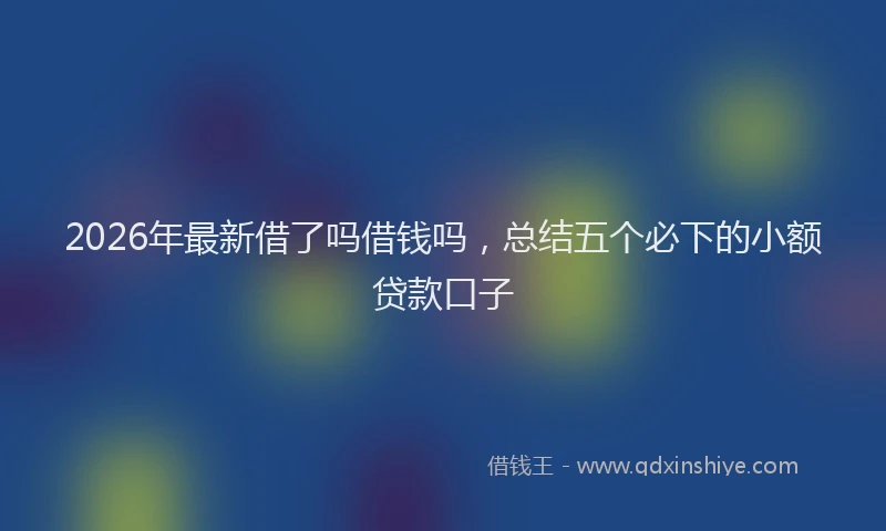2026年最新借了吗借钱吗，总结五个必下的小额贷款口子