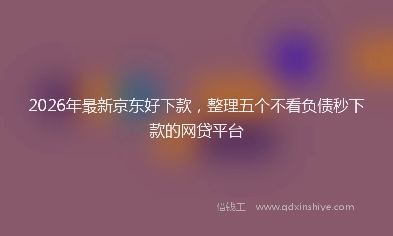 2026年最新京东好下款，整理五个不看负债秒下款的网贷平台