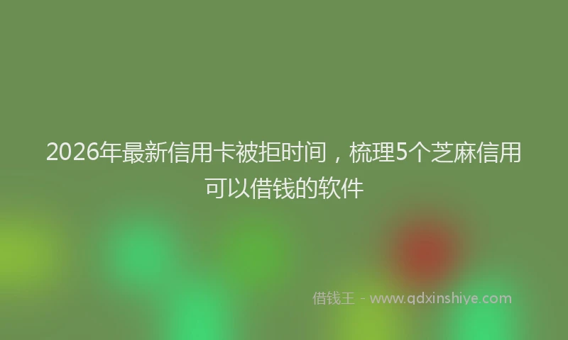 2026年最新信用卡被拒时间，梳理5个芝麻信用可以借钱的软件