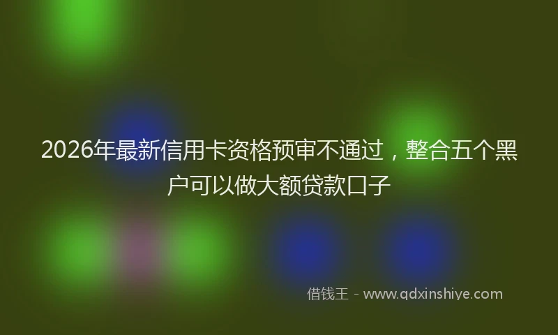 2026年最新信用卡资格预审不通过，整合五个黑户可以做大额贷款口子